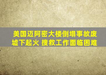 美国迈阿密大楼倒塌事故废墟下起火 搜救工作面临困难